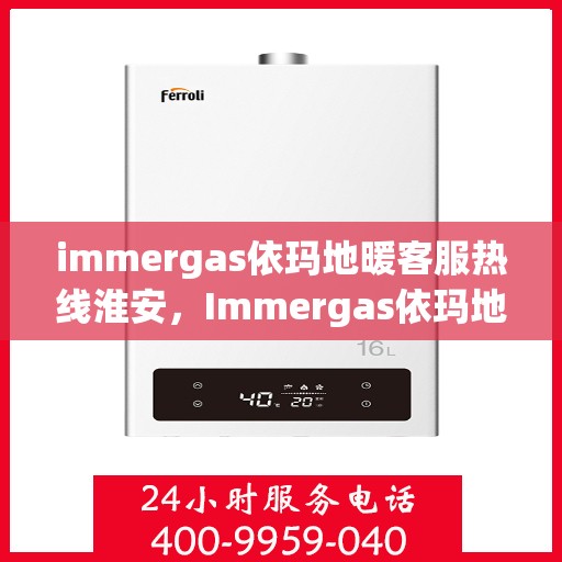 immergas依玛地暖客服热线淮安，Immergas依玛地暖淮安客服热线指南