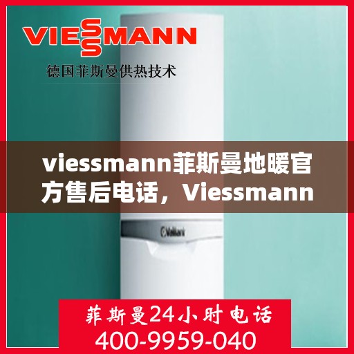 viessmann菲斯曼地暖官方售后电话，Viessmann菲斯曼地暖售后服务热线及电话支持指南