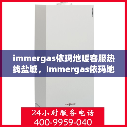 immergas依玛地暖客服热线盐城，Immergas依玛地暖盐城客服热线——专业解决您的地暖问题