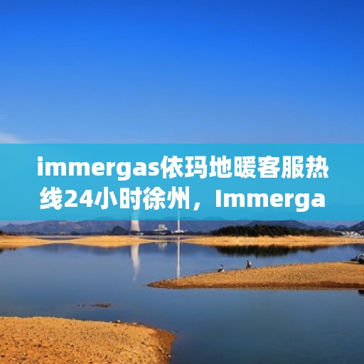 immergas依玛地暖客服热线24小时徐州，Immergas依玛地暖徐州客服热线全天候为您服务