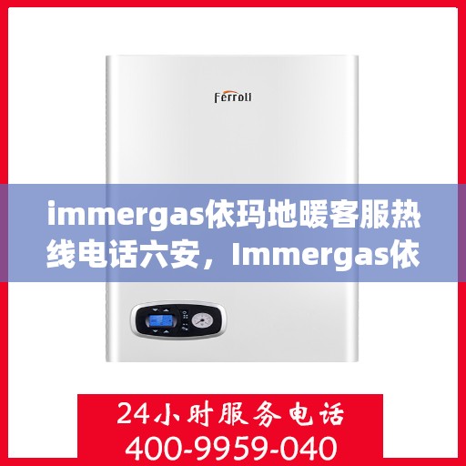 immergas依玛地暖客服热线电话六安，Immergas依玛地暖六安客服热线电话全解析