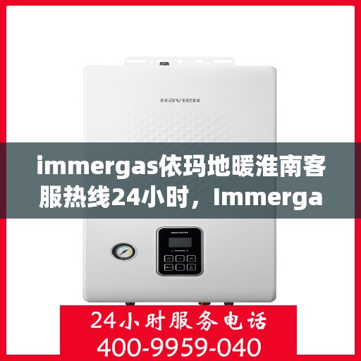 immergas依玛地暖淮南客服热线24小时，Immergas依玛地暖淮南全天候客服热线，温暖服务不打烊