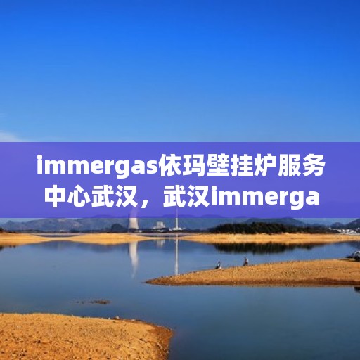 immergas依玛壁挂炉服务中心武汉，武汉immergas依玛壁挂炉服务中心，专业维修与保养一站解决