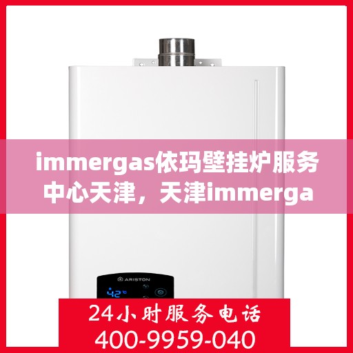 immergas依玛壁挂炉服务中心天津，天津immergas依玛壁挂炉专业服务中心，高效维修与保养解决方案