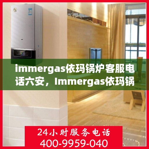 immergas依玛锅炉客服电话六安，Immergas依玛锅炉客服热线在六安，专业解答您的疑问
