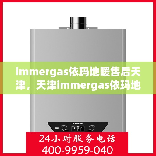 immergas依玛地暖售后天津，天津immergas依玛地暖售后服务中心，专业维修与保养服务