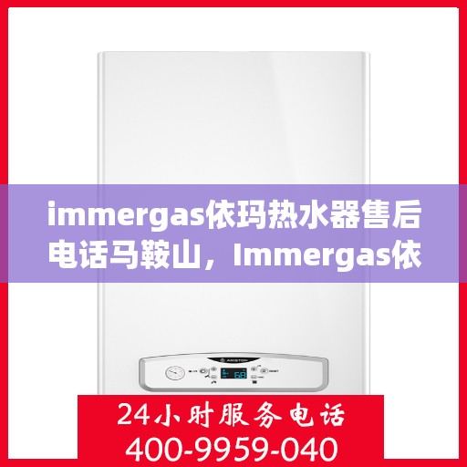 immergas依玛热水器售后电话马鞍山，Immergas依玛热水器马鞍山售后热线及维修服务指南