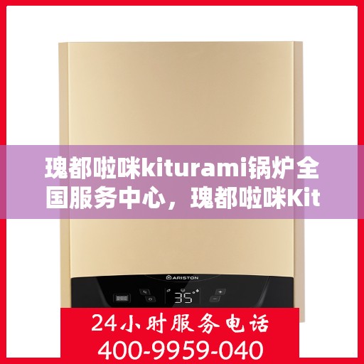 瑰都啦咪kiturami锅炉全国服务中心，瑰都啦咪Kiturami锅炉全国服务中心，专业维修与卓越服务的行业标杆