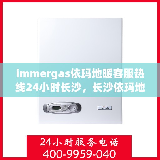 immergas依玛地暖客服热线24小时长沙，长沙依玛地暖全天候客服热线，专业解答您的疑问