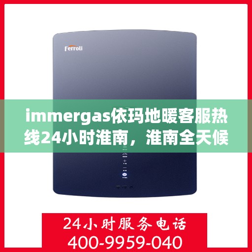 immergas依玛地暖客服热线24小时淮南，淮南全天候Immergas依玛地暖客服热线，温暖无忧服务您的生活