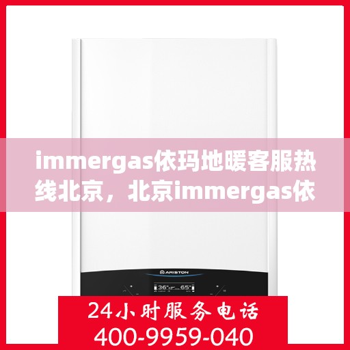 immergas依玛地暖客服热线北京，北京immergas依玛地暖官方客服热线，专业解答与暖心服务
