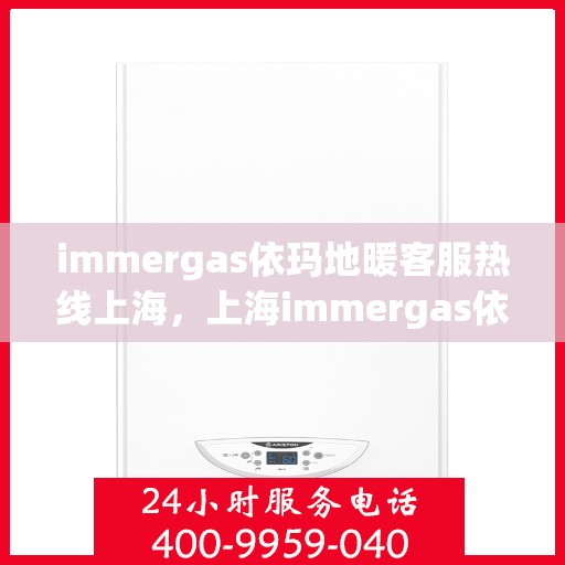 immergas依玛地暖客服热线上海，上海immergas依玛地暖客服热线全解析