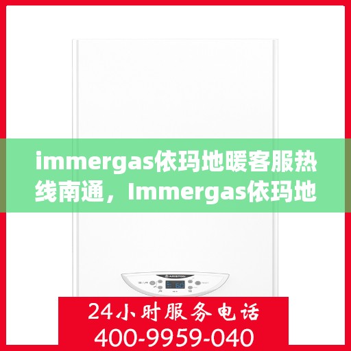 immergas依玛地暖客服热线南通，Immergas依玛地暖南通客服热线，专业解答，温暖您的生活