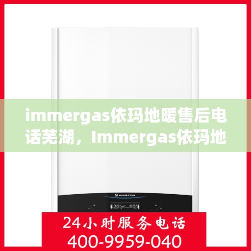immergas依玛地暖售后电话芜湖，Immergas依玛地暖芜湖售后专线，专业维修，贴心服务