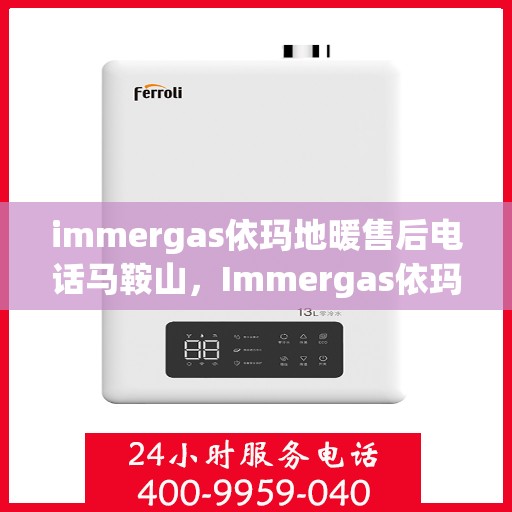 immergas依玛地暖售后电话马鞍山，Immergas依玛地暖马鞍山售后专线及服务指南