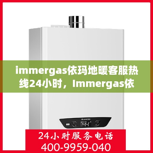 immergas依玛地暖客服热线24小时，Immergas依玛地暖全天候客服热线，温暖服务不打烊