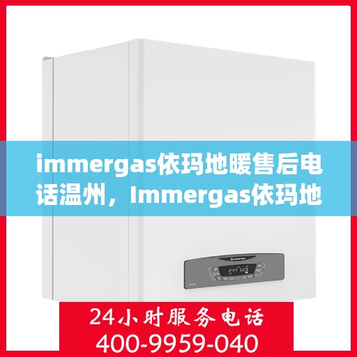immergas依玛地暖售后电话温州，Immergas依玛地暖温州售后专线支持及解决方案