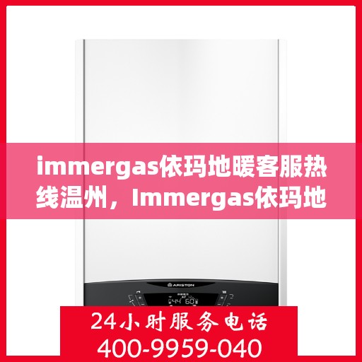 immergas依玛地暖客服热线温州，Immergas依玛地暖温州客服热线，专业解答您的地暖问题