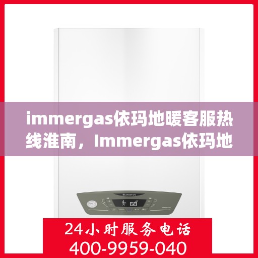 immergas依玛地暖客服热线淮南，Immergas依玛地暖淮南客服热线，专业解答，温暖您的生活