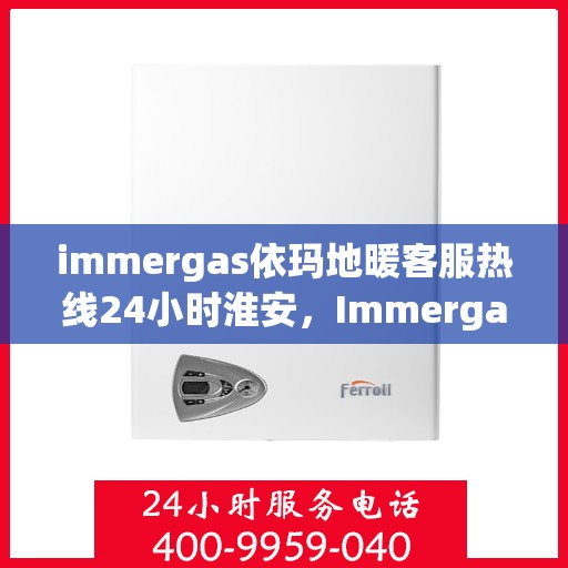 immergas依玛地暖客服热线24小时淮安，Immergas依玛地暖淮安客服热线全天候服务，温暖无忧