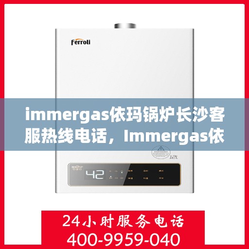 immergas依玛锅炉长沙客服热线电话，Immergas依玛锅炉长沙客服热线电话全解析