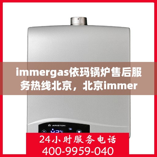 immergas依玛锅炉售后服务热线北京，北京immergas依玛锅炉售后服务热线全攻略