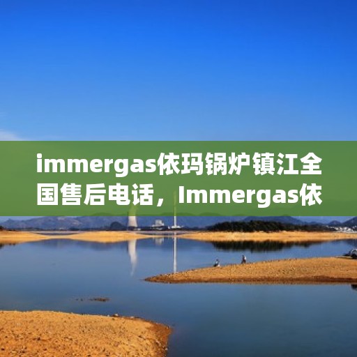 immergas依玛锅炉镇江全国售后电话，Immergas依玛锅炉镇江售后全国服务热线