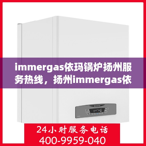 immergas依玛锅炉扬州服务热线，扬州immergas依玛锅炉专业维修服务热线