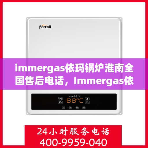 immergas依玛锅炉淮南全国售后电话，Immergas依玛锅炉淮南售后服务热线公布