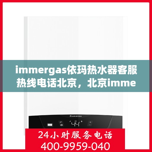 immergas依玛热水器客服热线电话北京，北京immergas依玛热水器售后服务热线及客服支持全攻略