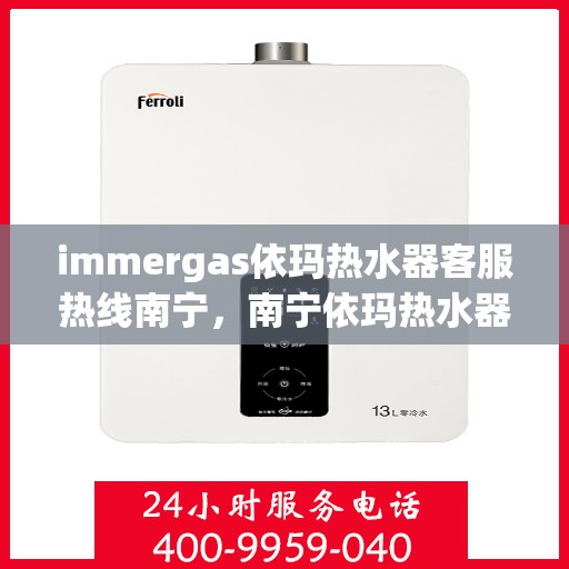immergas依玛热水器客服热线南宁，南宁依玛热水器客服热线详解，专业解答您的疑问