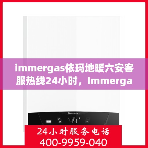 immergas依玛地暖六安客服热线24小时，Immergas依玛地暖六安全天候客服热线，温暖连接您的每一个需求