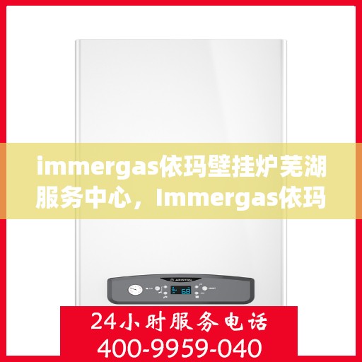 immergas依玛壁挂炉芜湖服务中心，Immergas依玛壁挂炉芜湖专业服务中心
