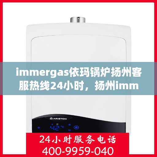 immergas依玛锅炉扬州客服热线24小时，扬州immergas依玛锅炉全天候客服热线，贴心服务不打烊