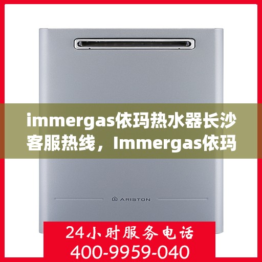 immergas依玛热水器长沙客服热线，Immergas依玛热水器长沙客服中心，热线直达，专业服务在身边