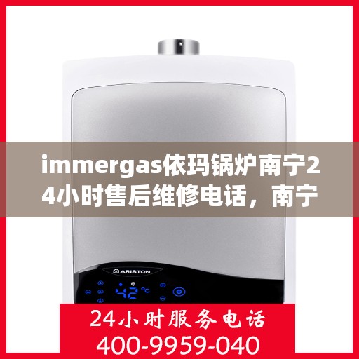 immergas依玛锅炉南宁24小时售后维修电话，南宁immergas依玛锅炉全天候售后维修服务热线电话公布