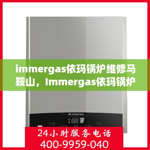 immergas依玛锅炉维修马鞍山，Immergas依玛锅炉马鞍山专业维修服务
