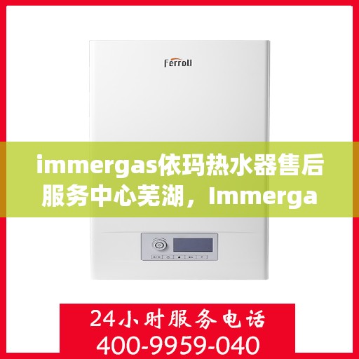 immergas依玛热水器售后服务中心芜湖，Immergas依玛热水器芜湖售后服务中心，专业维修，贴心服务