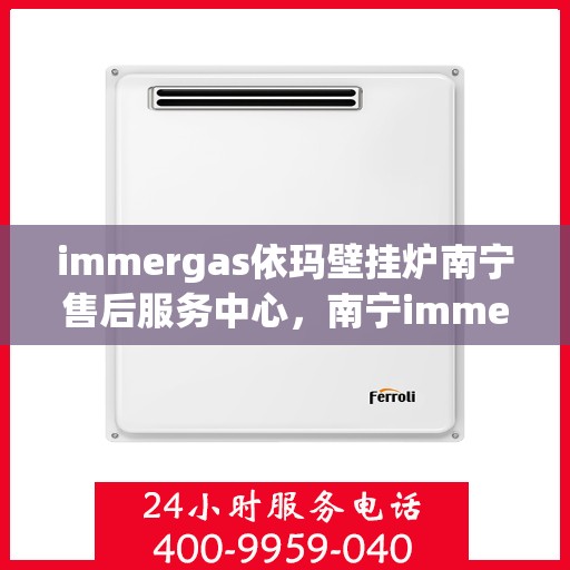 immergas依玛壁挂炉南宁售后服务中心，南宁immergas依玛壁挂炉售后服务中心，专业维修与贴心服务
