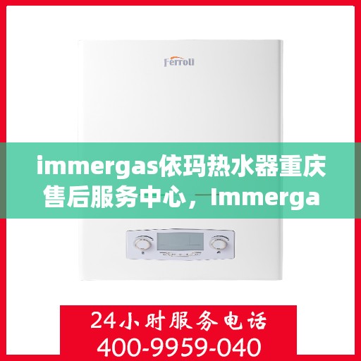 immergas依玛热水器重庆售后服务中心，Immergas依玛热水器重庆售后服务中心，专业维修与贴心服务