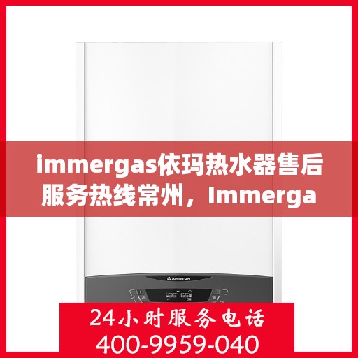immergas依玛热水器售后服务热线常州，Immergas依玛热水器常州售后服务热线详解