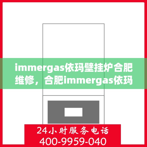 immergas依玛壁挂炉合肥维修，合肥immergas依玛壁挂炉专业维修服务