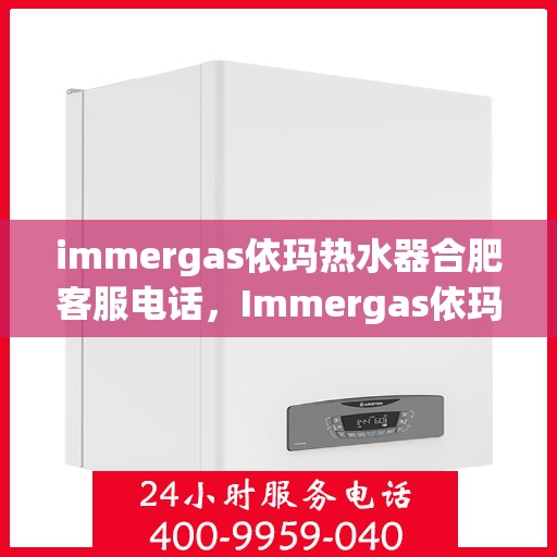 immergas依玛热水器合肥客服电话，Immergas依玛热水器合肥客服热线及咨询服务中心