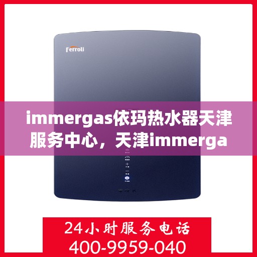 immergas依玛热水器天津服务中心，天津immergas依玛热水器专业服务中心，高效维修与保养解决方案