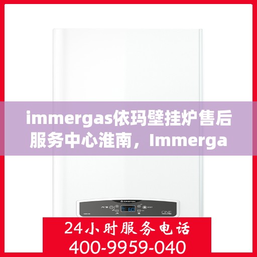 immergas依玛壁挂炉售后服务中心淮南，Immergas依玛壁挂炉淮南售后服务中心，专业维修，贴心服务