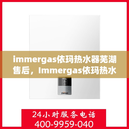 immergas依玛热水器芜湖售后，Immergas依玛热水器芜湖专业售后服务，贴心关怀，无忧体验