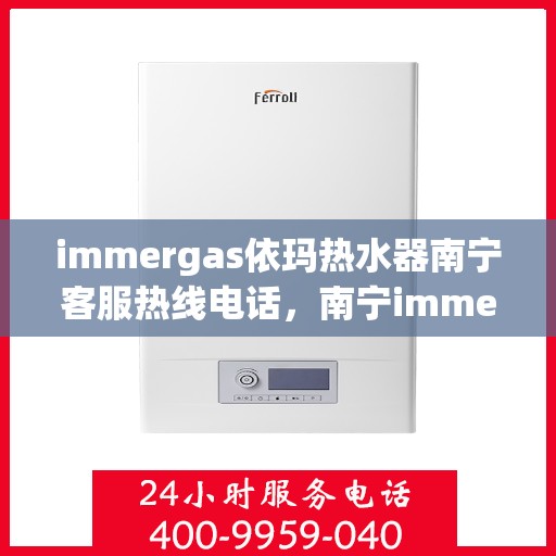 immergas依玛热水器南宁客服热线电话，南宁immergas依玛热水器客服热线电话及售后服务指南