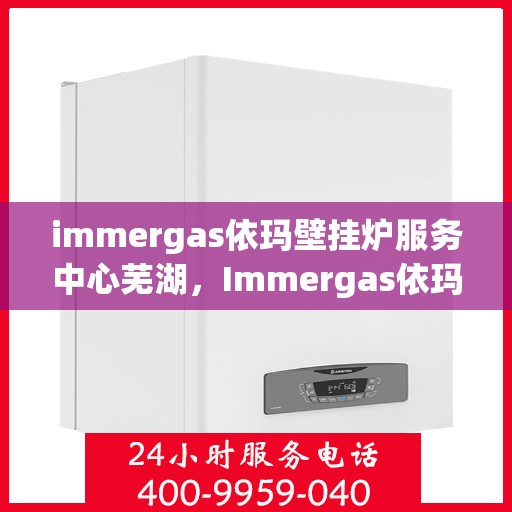 immergas依玛壁挂炉服务中心芜湖，Immergas依玛壁挂炉芜湖专业服务中心，高效维修与保养解决方案