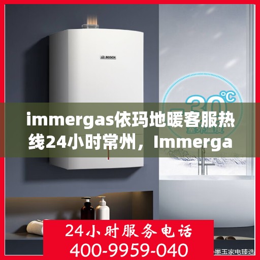 immergas依玛地暖客服热线24小时常州，Immergas依玛地暖常州24小时客服热线全面服务开启