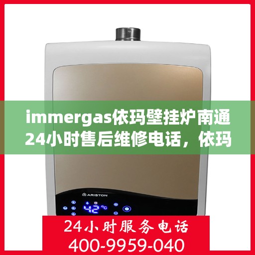 immergas依玛壁挂炉南通24小时售后维修电话，依玛壁挂炉南通售后维修热线，全天候专业维修团队，保障您的温暖生活！